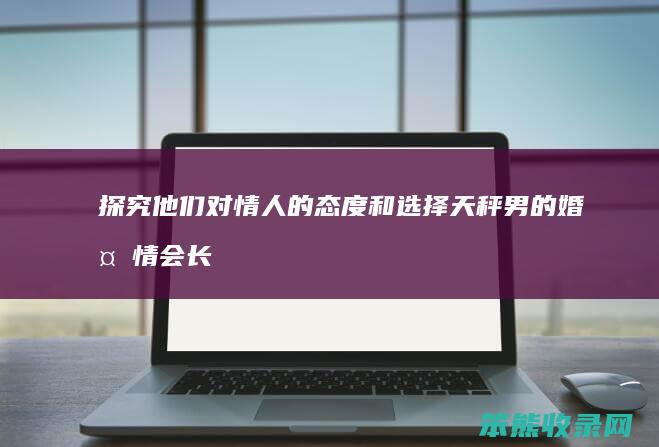 探究他们对情人的态度和选择 天秤男的婚外情会长久吗