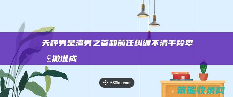 天秤男是渣男之首 和前任纠缠不清 手段卑劣 撒谎成性 没有底线 对感情不专一