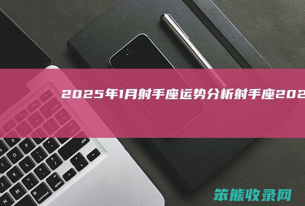 2025年1月射手座运势分析 射手座2025年1月份运势详解