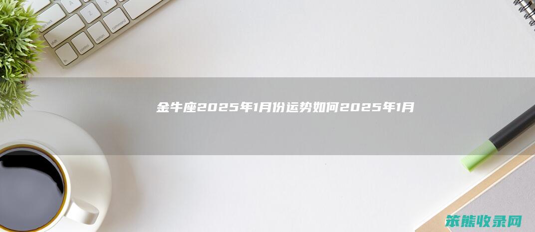 金牛座2025年1月份运势如何 2025年1月金牛座运势解读