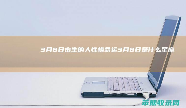 3月8日出生的人性格命运 3月8日是什么星座