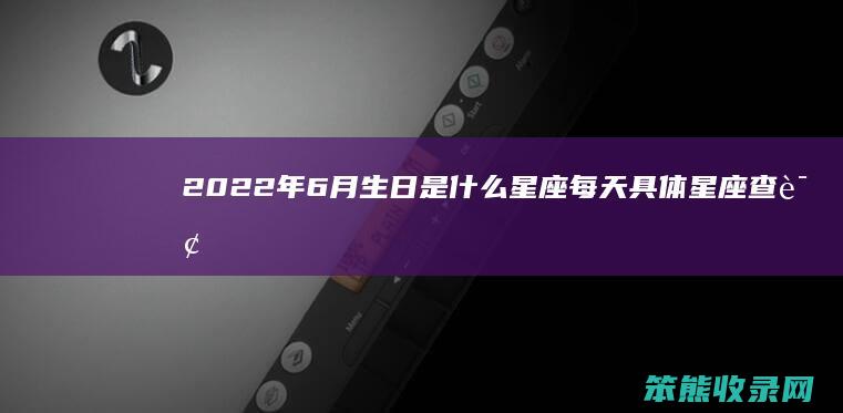 2022年6月生日是什么星座每天具体星座查询