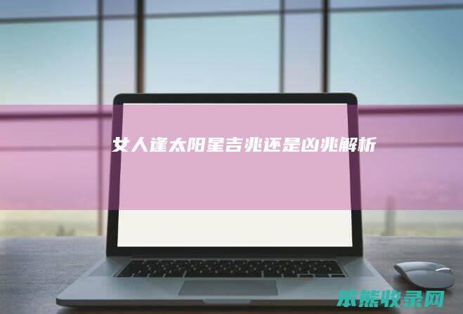 女人逢太阳星 吉兆还是凶兆解析