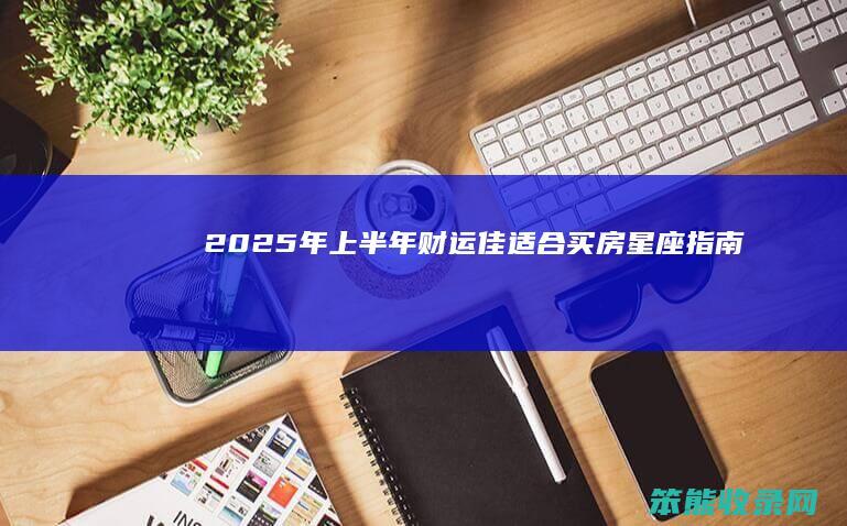 2025年上半年财运佳 适合买房星座指南