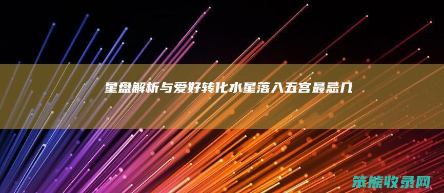 星盘解析与爱好转化 水星落入五宫最忌几月