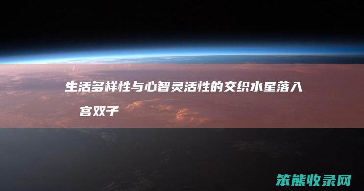 生活多样性与心智灵活性的交织 水星落入四宫双子座