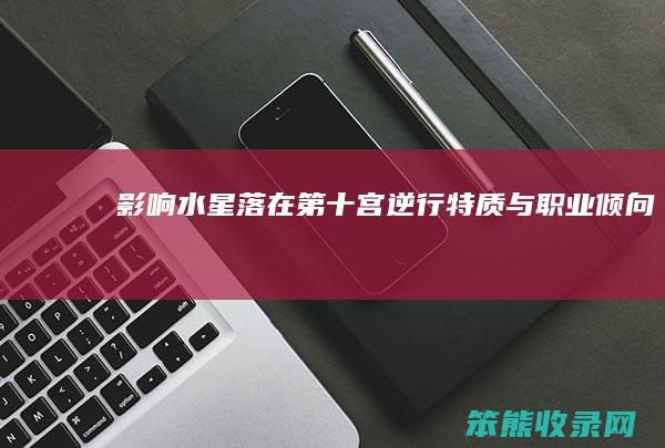 影响 水星落在第十宫逆行 特质与职业倾向