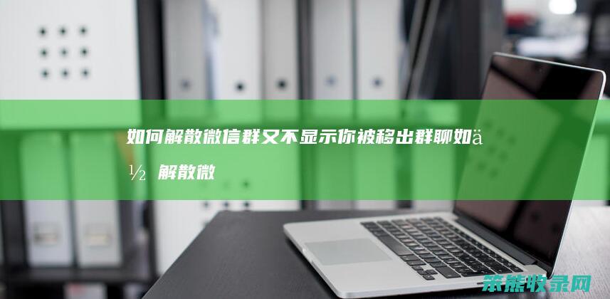 如何解散微信群又不显示你被移出群聊 如何解散微信群聊也不通知群员