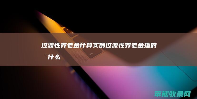 过渡性养老金计算实例 过渡性养老金指的是什么