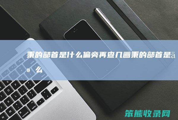 秉的部首是什么偏旁再查几画 秉的部首是什么