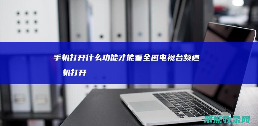 手机打开什么功能才能看全国电视台频道 手机打开什么功能才能看全国电视台频道