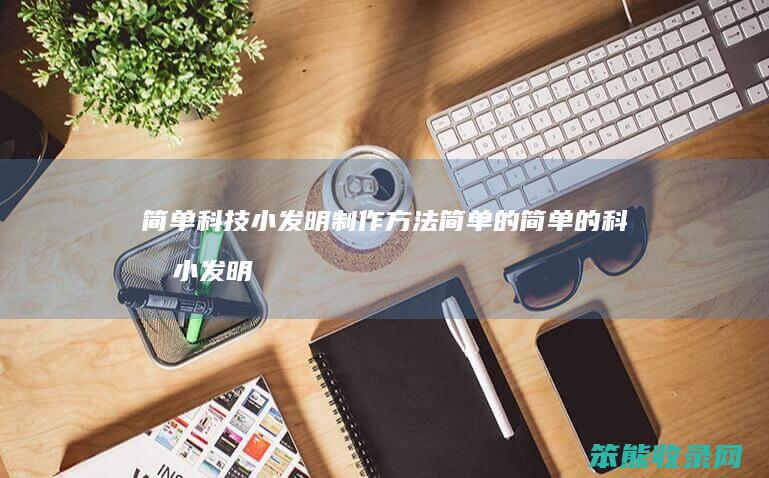 简单科技小发明制作方法简单的 简单的科技小发明制作方法