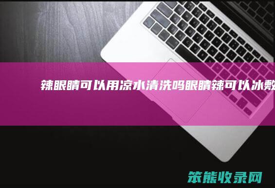 辣眼睛可以用凉水清洗吗 眼睛辣可以冰敷吗