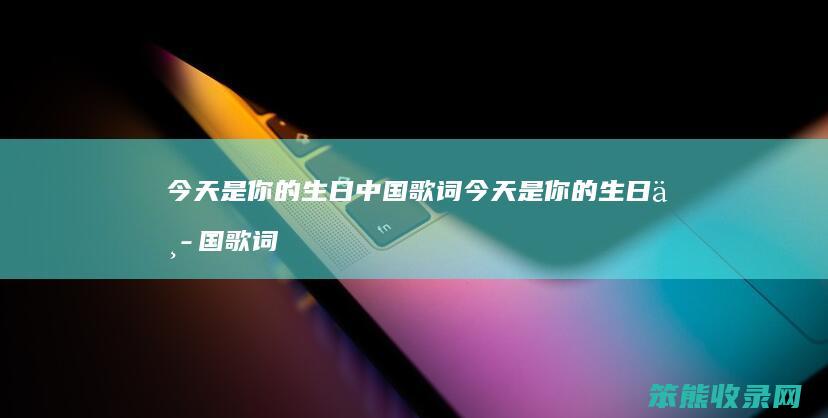 今天是你的生日中国歌词 今天是你的生日中国歌词简谱图片