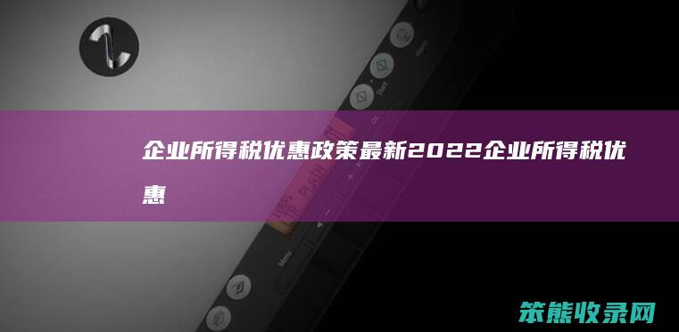 企业所得税优惠政策最新2022 企业所得税优惠政策最新2022不超过100万