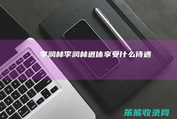 李润林 李润林退休享受什么待遇