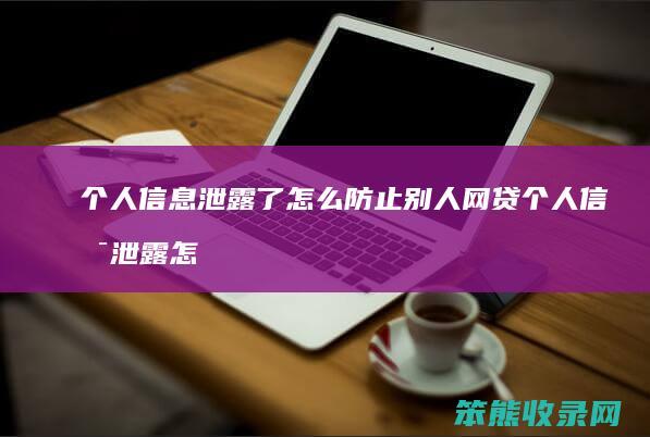 个人信息泄露了怎么防止别人网贷 个人信息泄露怎么办最有效的解决