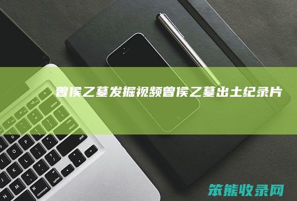 曾侯乙墓发掘视频 曾侯乙墓出土纪录片