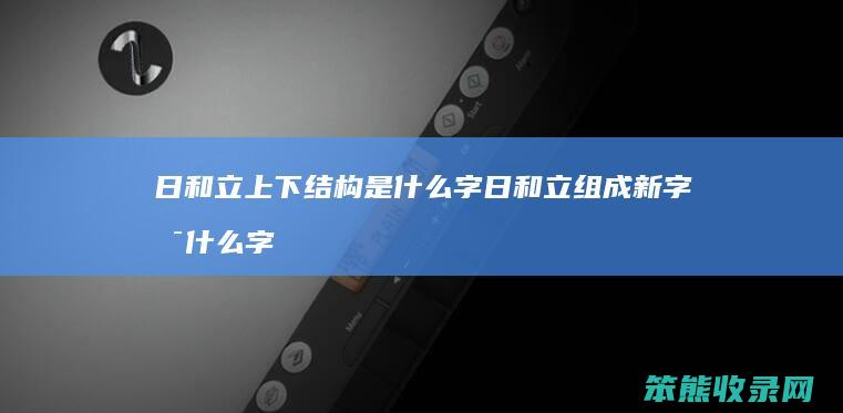 日和立上下结构是什么字 日和立组成新字是什么字