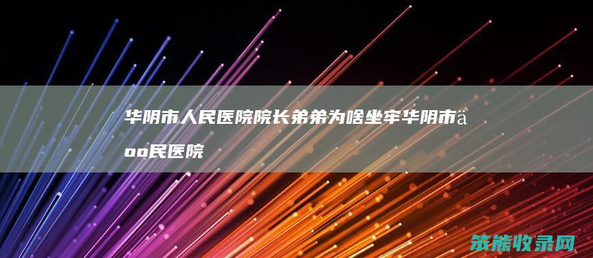 华阴市人民医院院长弟弟为啥坐牢 华阴市人民医院最新院长