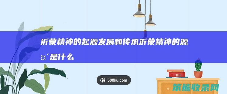 沂蒙精神的起源发展和传承 沂蒙精神的源头是什么