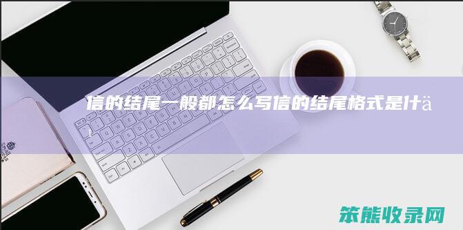 信的结尾一般都怎么写 信的结尾格式是什么