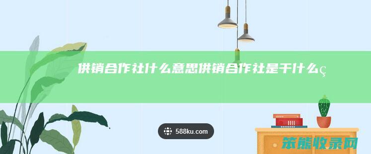 供销合作社什么意思 供销合作社是干什么的