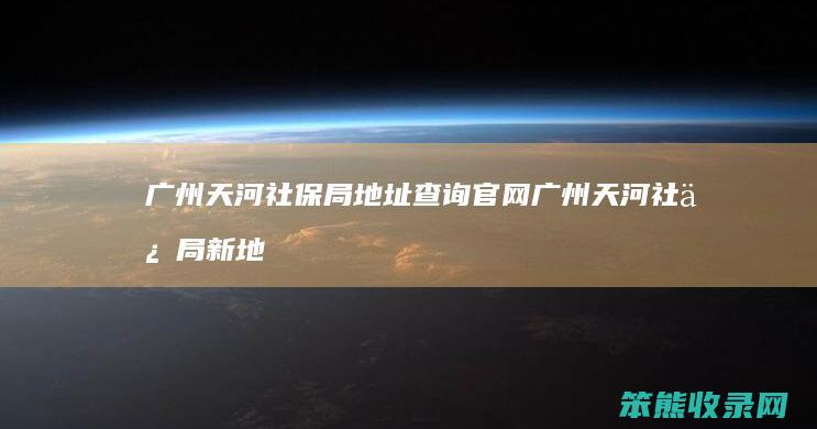 广州天河社保局地址查询官网 广州天河社保局新地址