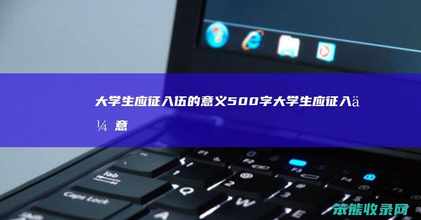 大学生应征入伍的意义500字 大学生应征入伍意义论文