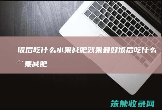 饭后吃什么水果减肥效果最好 饭后吃什么水果减肥最快