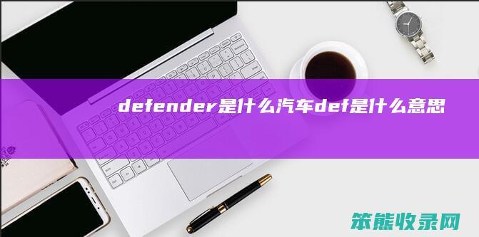 defender是什么汽车 def是什么意思