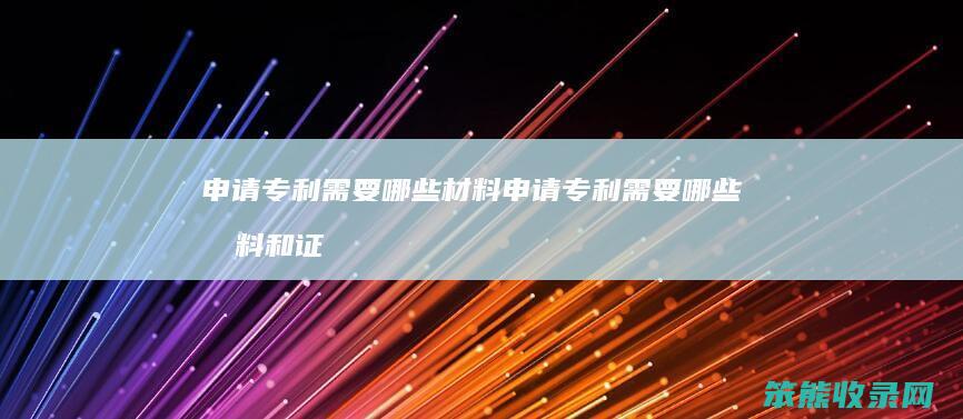 申请专利需要哪些材料 申请专利需要哪些材料和证书