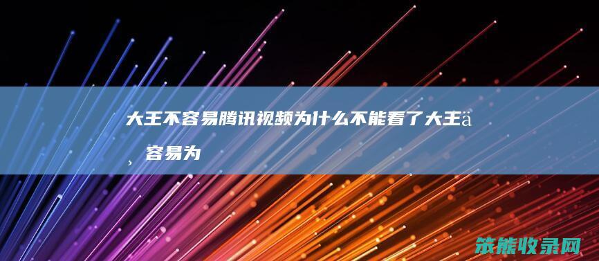 大王不容易腾讯视频为什么不能看了 大王不容易为什么腾讯看不了