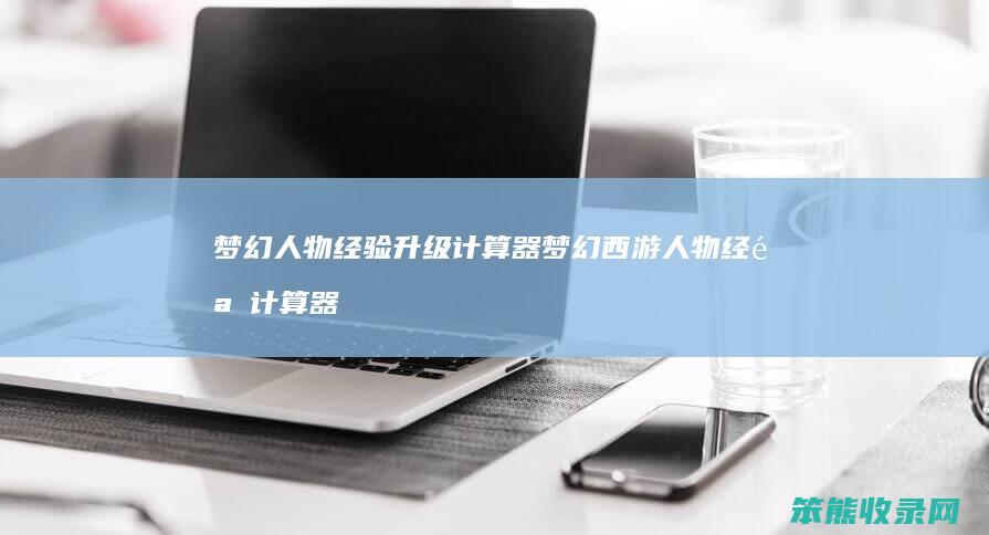 梦幻人物经验升级计算器 梦幻西游人物经验计算器