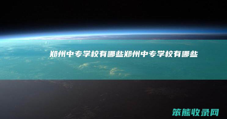 郑州中专学校有哪些 郑州中专学校有哪些