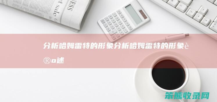 分析哈姆雷特的形象 分析哈姆雷特的形象论述