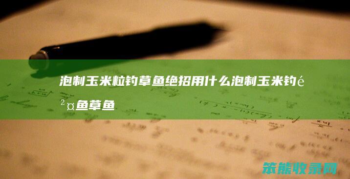 泡制玉米粒钓草鱼绝招 用什么泡制玉米钓鲤鱼草鱼效果好