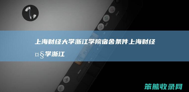 上海财经大学浙江学院宿舍条件 上海财经大学浙江学院宿舍条件