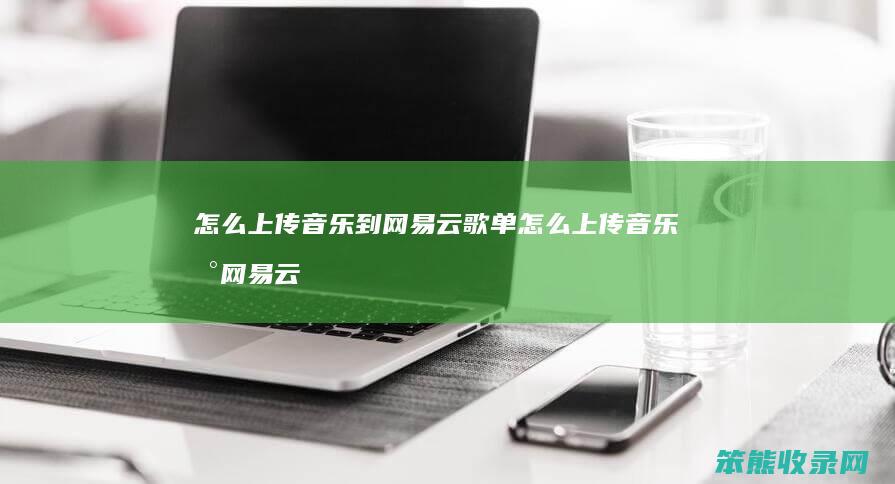 怎么上传音乐到网易云歌单 怎么上传音乐到网易云