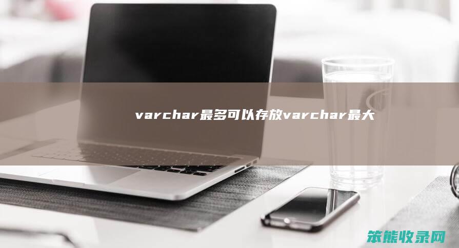 varchar 最多可以存放 varchar最大长度存多少字符 10