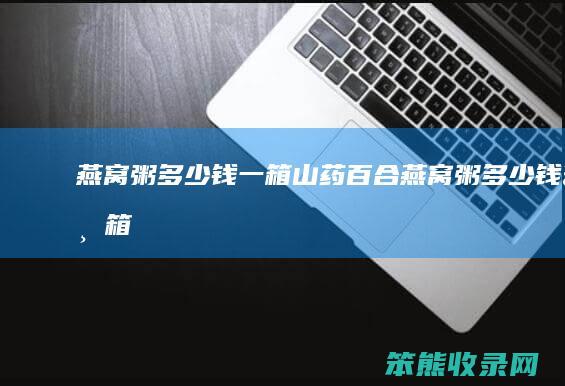 燕窝粥多少钱一箱 山药百合燕窝粥多少钱一箱