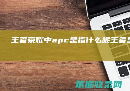 王者荣耀中apc是指什么呢 王者里面的apc是指