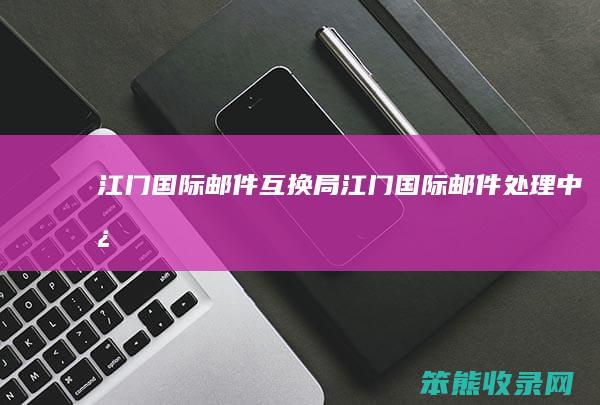 江门国际邮件互换局 江门国际邮件处理中心