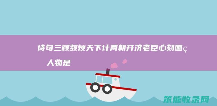 诗句三顾频烦天下计两朝开济老臣心刻画的人物是 三顾频烦天下计两朝开济老臣心刻画人物