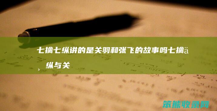 七擒七纵讲的是关羽和张飞的故事吗 七擒七纵与关羽有关吗