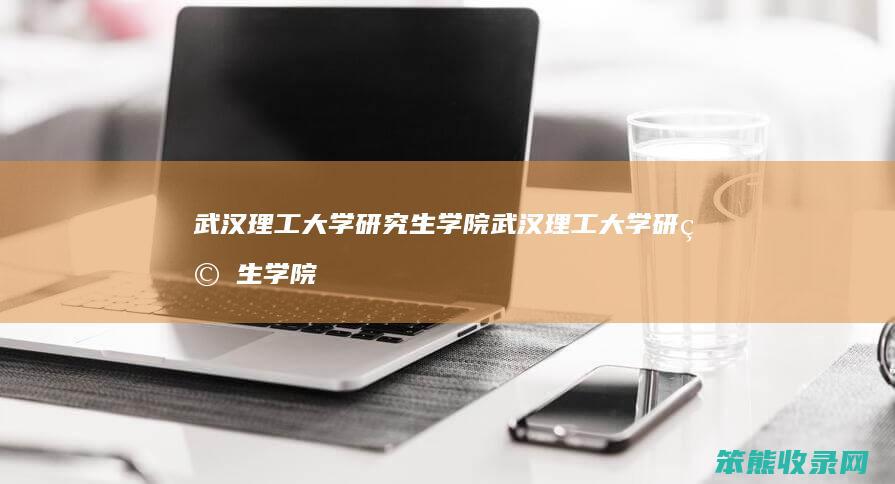 武汉理工大学研究生学院 武汉理工大学研究生学院电话