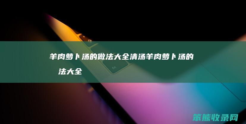 羊肉萝卜汤的做法大全 清汤羊肉萝卜汤的做法大全