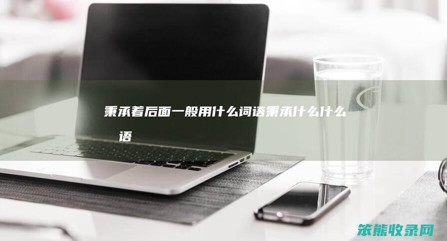 秉承着后面一般用什么词语 秉承什么什么成语