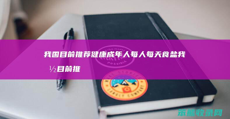 我国目前推荐健康成年人每人每天食盐 我国目前推荐健康成年人每人每天食盐