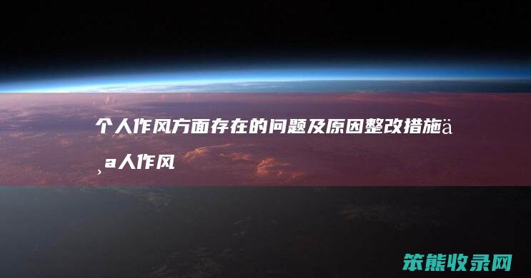 个人作风方面存在的问题及原因整改措施 个人作风方面存在的问题及原因